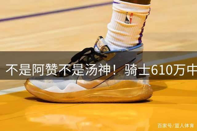 不是阿赞不是汤神！骑士610万中产淘宝西甲MVP，哈登36岁冲冠窗口被锋线卡死