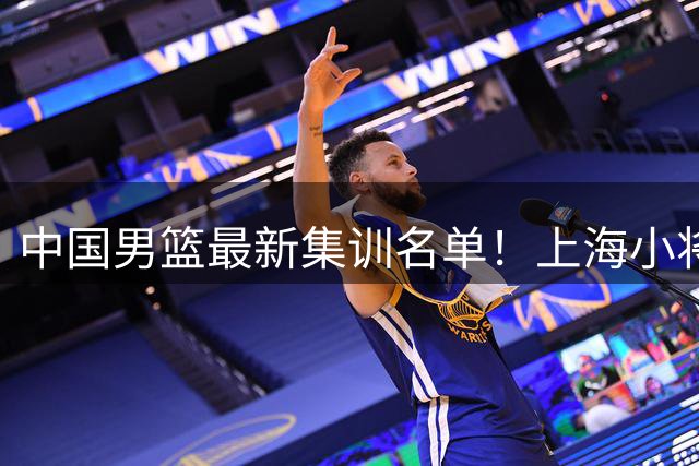中国男篮最新集训名单！上海小将首次入选，赵睿+张镇麟继续缺席