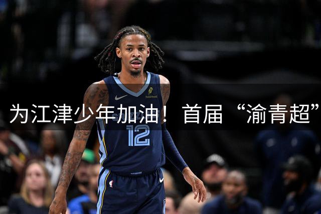 为江津少年加油！首届“渝青超”决赛明日打响