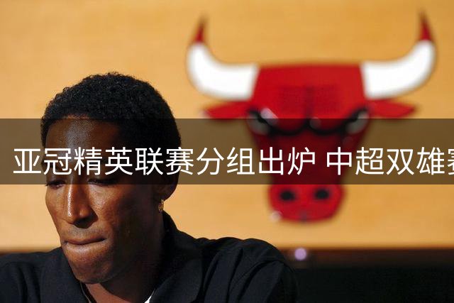 亚冠精英联赛分组出炉 中超双雄赛程确定