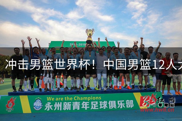冲击男篮世界杯！中国男篮12人大名单浮出水面，三后卫领衔
