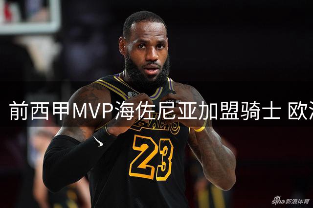 前西甲MVP海佐尼亚加盟骑士 欧洲历练后重返NBA赛场