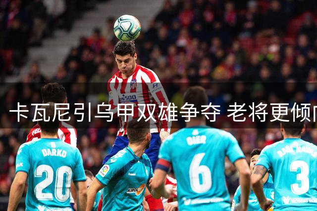 卡瓦尼引乌甲双雄争夺 老将更倾向赴海外效力
