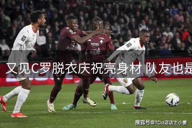 又见C罗脱衣庆祝亮身材 队友也是大大的服气
