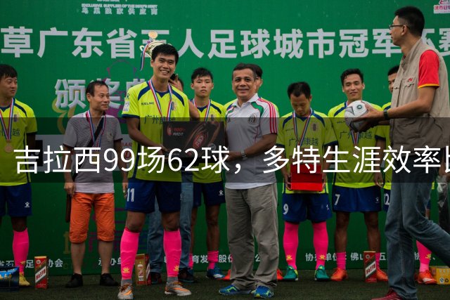 吉拉西99场62球，多特生涯效率比肩传奇
