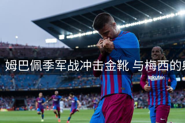 姆巴佩季军战冲击金靴 与梅西的射手王之争悬念延续