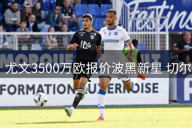 尤文3500万欧报价波黑新星 切尔西租借方案暂居上风