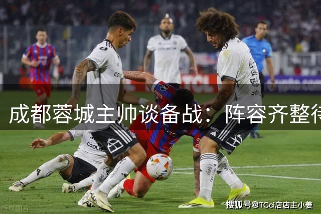 成都蓉城主帅谈备战：阵容齐整待出征，新援蒿俊闵受期待