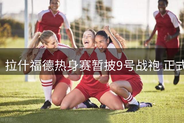 拉什福德热身赛暂披9号战袍 正式号码待下周公布