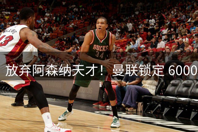 放弃阿森纳天才！曼联锁定 6000 万猛将，实力全面碾压斯凯利