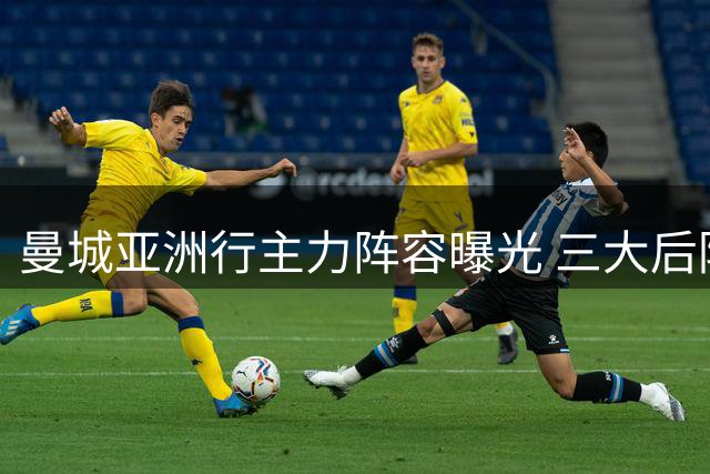 曼城亚洲行主力阵容曝光 三大后防核心随队出征