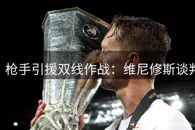 枪手引援双线作战：维尼修斯谈判僵持 1.4亿镑新星争夺战打响