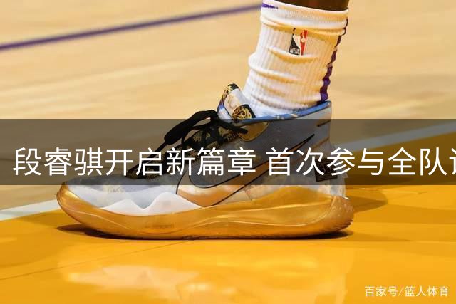 段睿骐开启新篇章 首次参与全队训练专注磨合