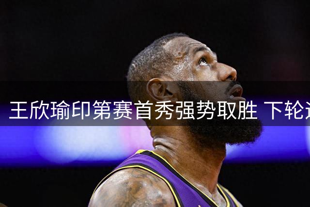王欣瑜印第赛首秀强势取胜 下轮迎战种子选手