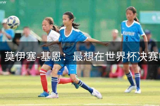 莫伊塞-基恩：最想在世界杯决赛中进球；不当球员或成说唱歌手