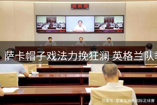 萨卡帽子戏法力挽狂澜 英格兰队季军之战惊艳翻盘