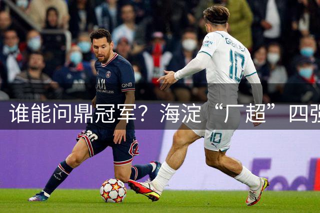 谁能问鼎冠军？海淀“厂超”四强诞生！半决赛即将开战——