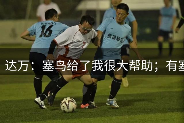 达万：塞鸟给了我很大帮助；有塞鸟的地方就会有很多欢声笑语