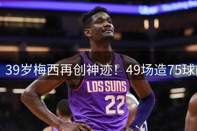 39岁梅西再创神迹！49场造75球能否打破金球奖地域壁垒？