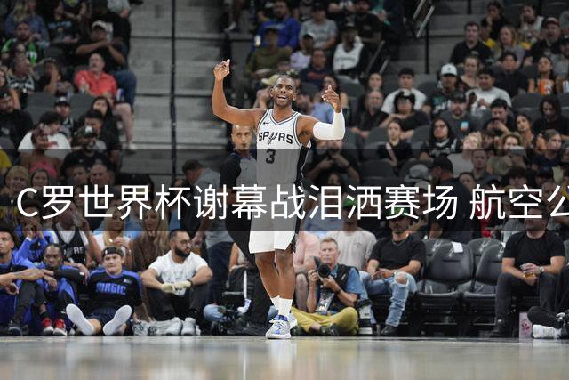 C罗世界杯谢幕战泪洒赛场 航空公司晒肌肉照引争议