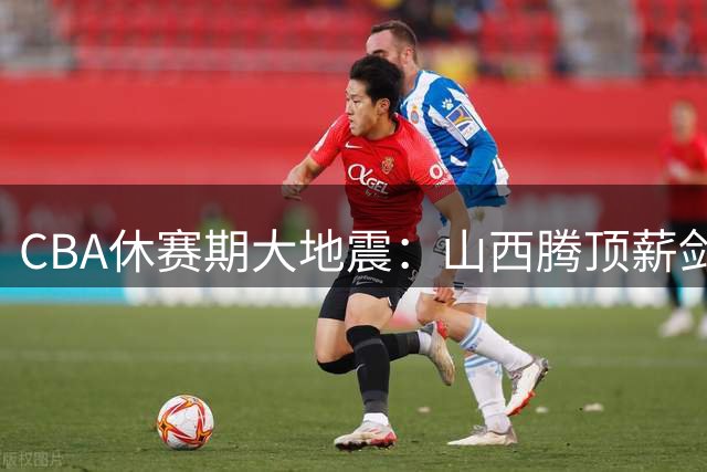 CBA休赛期大地震：山西腾顶薪剑指胡金秋 原帅转会江苏引热议