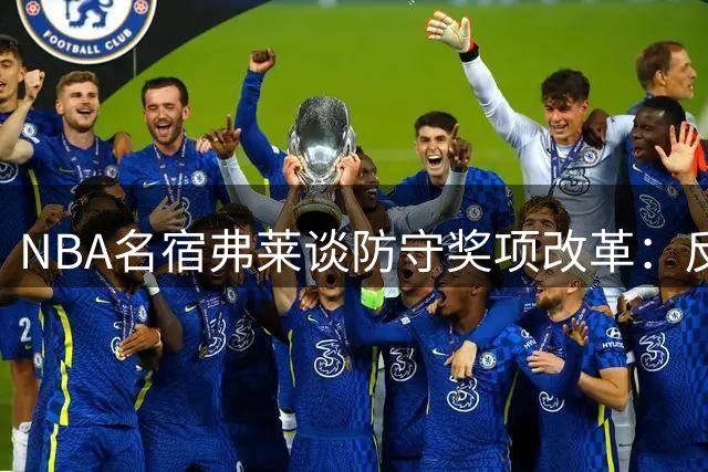 NBA名宿弗莱谈防守奖项改革：反对后卫单独评DPOY 支持增设防守三阵